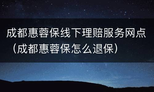 成都惠蓉保线下理赔服务网点（成都惠蓉保怎么退保）