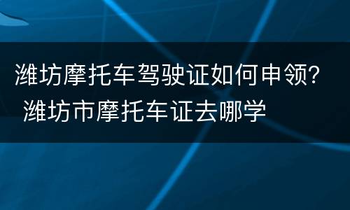 潍坊摩托车驾驶证如何申领？ 潍坊市摩托车证去哪学