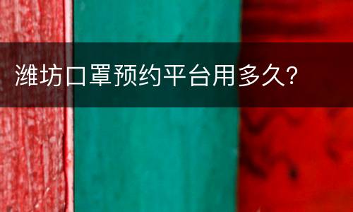 潍坊口罩预约平台用多久？