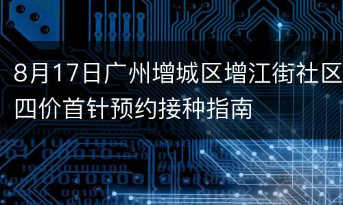 8月17日广州增城区增江街社区四价首针预约接种指南