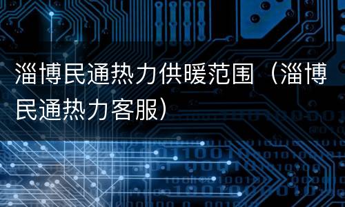 淄博民通热力供暖范围（淄博民通热力客服）