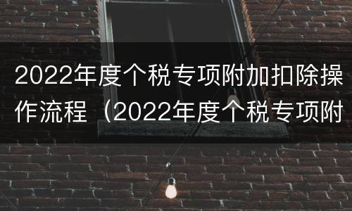 2022年度个税专项附加扣除操作流程（2022年度个税专项附加扣除操作流程图）