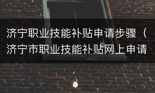 济宁职业技能补贴申请步骤（济宁市职业技能补贴网上申请）