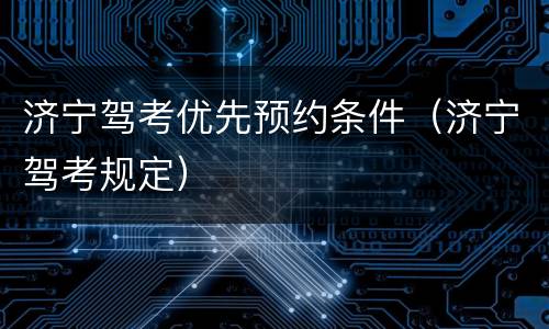 济宁驾考优先预约条件（济宁驾考规定）