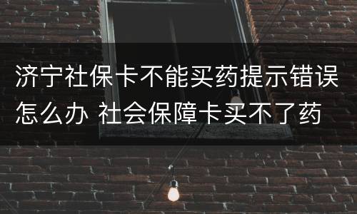 济宁社保卡不能买药提示错误怎么办 社会保障卡买不了药