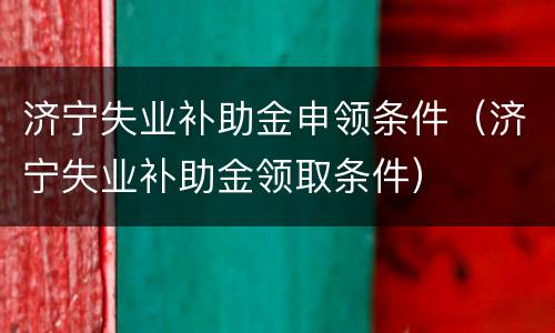济宁失业补助金申领条件（济宁失业补助金领取条件）
