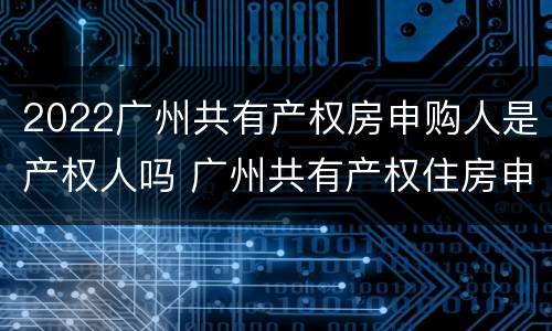 2022广州共有产权房申购人是产权人吗 广州共有产权住房申购