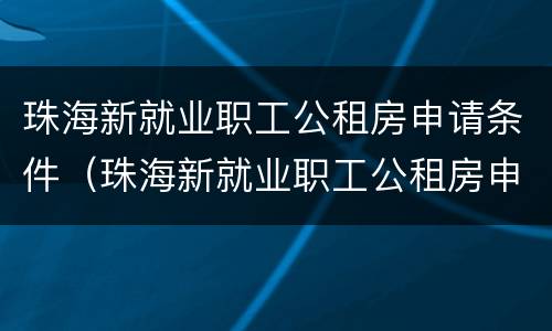 珠海新就业职工公租房申请条件（珠海新就业职工公租房申请条件有哪些）