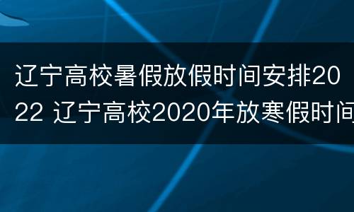 辽宁高校暑假放假时间安排2022 辽宁高校2020年放寒假时间