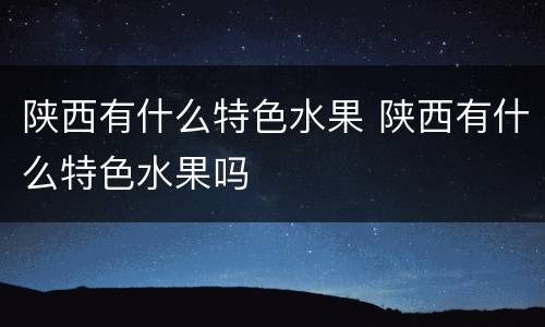 陕西有什么特色水果 陕西有什么特色水果吗