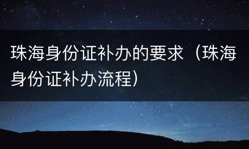 珠海身份证补办的要求（珠海身份证补办流程）