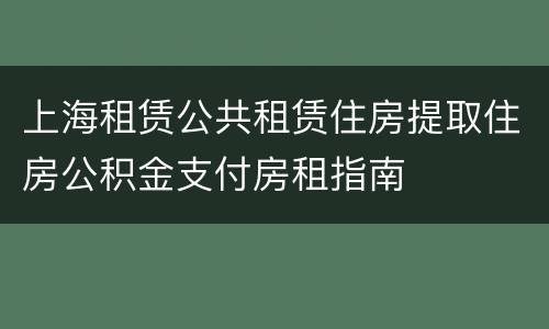 上海租赁公共租赁住房提取住房公积金支付房租指南