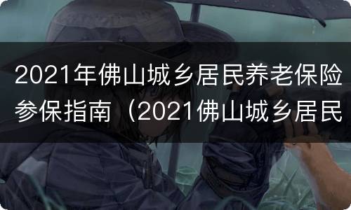 2021年佛山城乡居民养老保险参保指南（2021佛山城乡居民基础养老金）