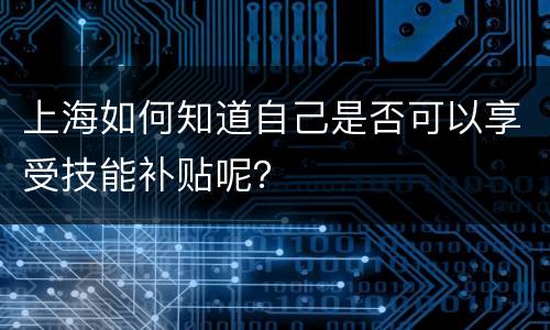 上海如何知道自己是否可以享受技能补贴呢？
