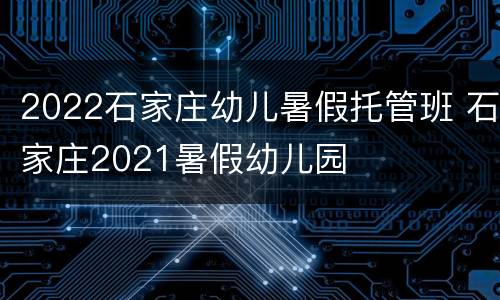 2022石家庄幼儿暑假托管班 石家庄2021暑假幼儿园