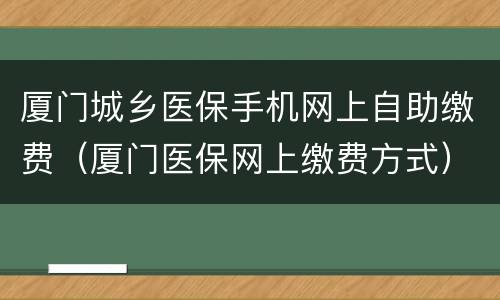 厦门城乡医保手机网上自助缴费（厦门医保网上缴费方式）