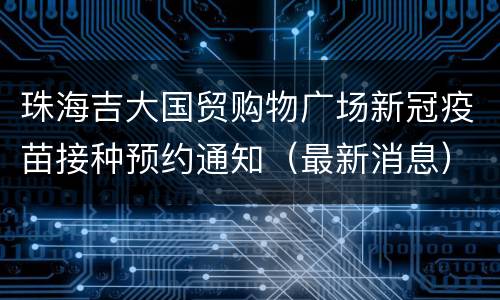 珠海吉大国贸购物广场新冠疫苗接种预约通知（最新消息）