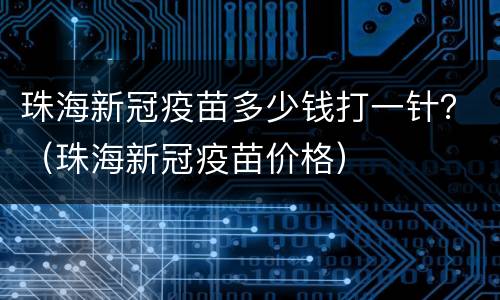 珠海新冠疫苗多少钱打一针？（珠海新冠疫苗价格）
