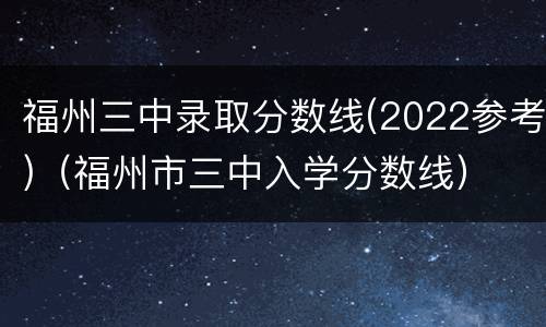 福州三中录取分数线(2022参考)（福州市三中入学分数线）