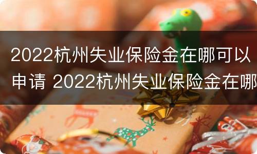 2022杭州失业保险金在哪可以申请 2022杭州失业保险金在哪可以申请呢