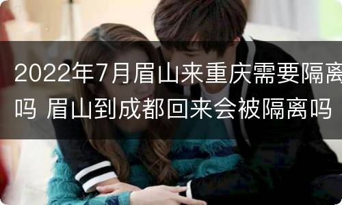 2022年7月眉山来重庆需要隔离吗 眉山到成都回来会被隔离吗