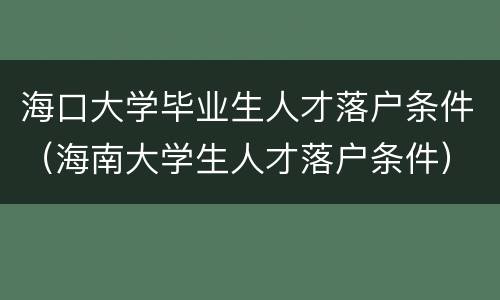 海口大学毕业生人才落户条件（海南大学生人才落户条件）