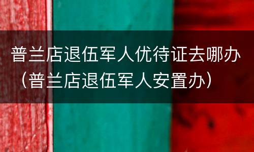 普兰店退伍军人优待证去哪办（普兰店退伍军人安置办）