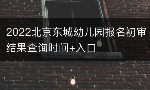 2022北京东城幼儿园报名初审结果查询时间+入口