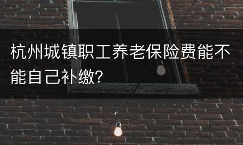 杭州城镇职工养老保险费能不能自己补缴？