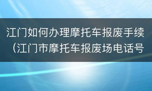 江门如何办理摩托车报废手续（江门市摩托车报废场电话号码）