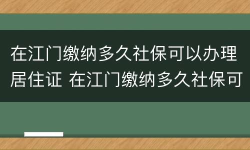 在江门缴纳多久社保可以办理居住证 在江门缴纳多久社保可以办理居住证明