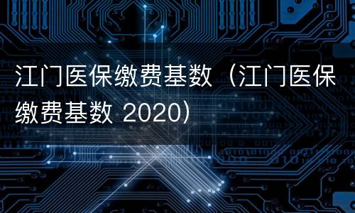 江门医保缴费基数（江门医保缴费基数 2020）