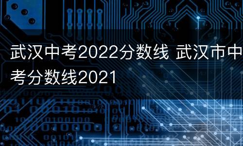 武汉中考2022分数线 武汉市中考分数线2021