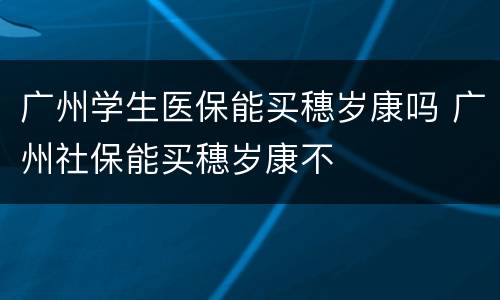 广州学生医保能买穗岁康吗 广州社保能买穗岁康不