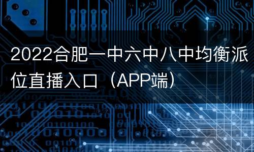 2022合肥一中六中八中均衡派位直播入口（APP端）