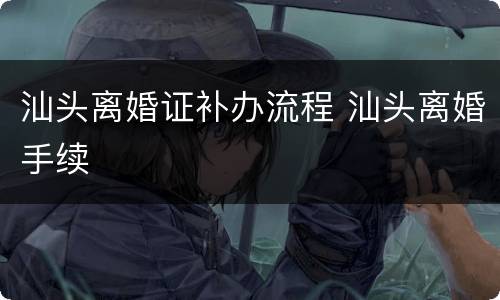 汕头离婚证补办流程 汕头离婚手续