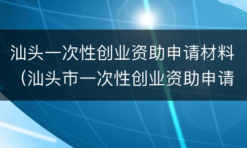 汕头一次性创业资助申请材料（汕头市一次性创业资助申请表）