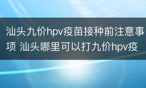 汕头九价hpv疫苗接种前注意事项 汕头哪里可以打九价hpv疫苗