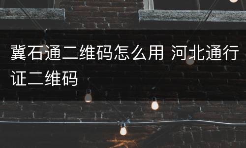 冀石通二维码怎么用 河北通行证二维码