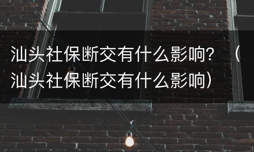 汕头社保断交有什么影响？（汕头社保断交有什么影响）