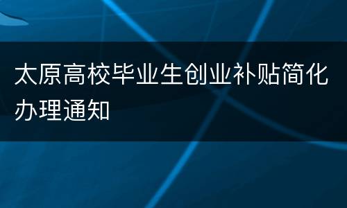 太原高校毕业生创业补贴简化办理通知