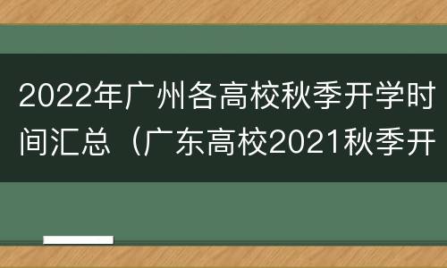2022年广州各高校秋季开学时间汇总（广东高校2021秋季开学时间）
