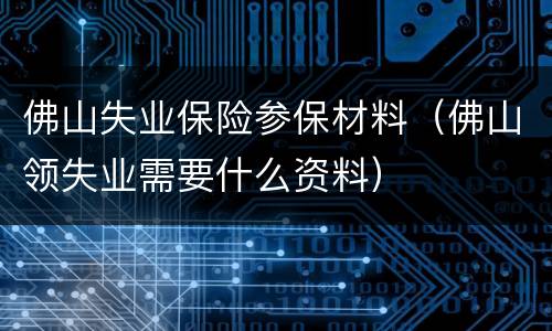 佛山失业保险参保材料（佛山领失业需要什么资料）