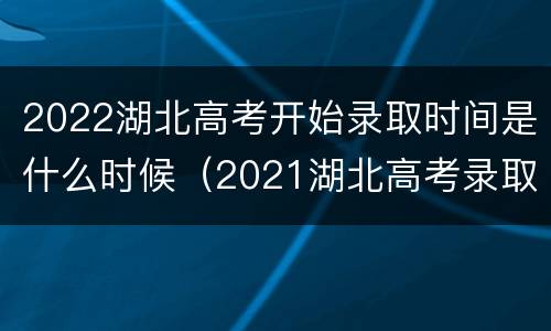 2022湖北高考开始录取时间是什么时候（2021湖北高考录取时间）