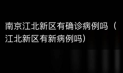 南京江北新区有确诊病例吗（江北新区有新病例吗）