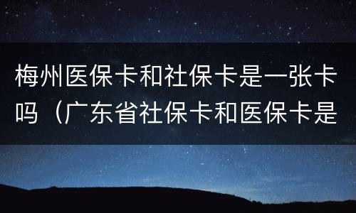 梅州医保卡和社保卡是一张卡吗（广东省社保卡和医保卡是一张卡吗）