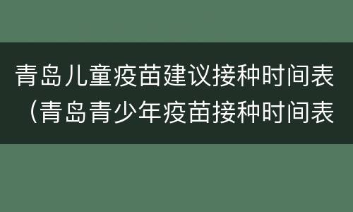 青岛儿童疫苗建议接种时间表（青岛青少年疫苗接种时间表）