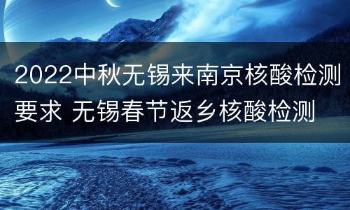 2022中秋无锡来南京核酸检测要求 无锡春节返乡核酸检测