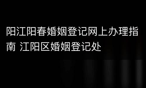 阳江阳春婚姻登记网上办理指南 江阳区婚姻登记处