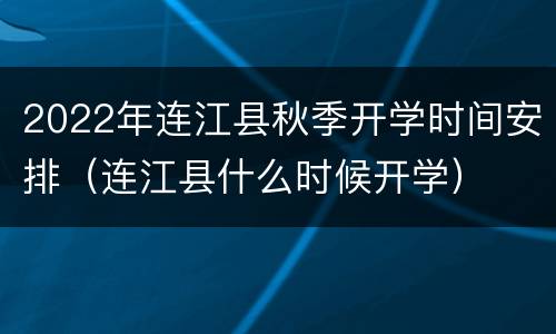 2022年连江县秋季开学时间安排（连江县什么时候开学）